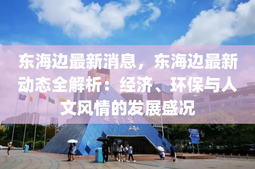 东海边最新消息，东海边最新动态全解析：经济、环保与人文风情的发展盛况