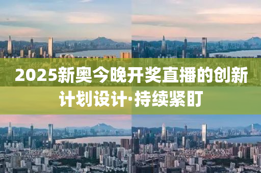 2025新奥今晚开奖直播的创新计划设计·持续紧盯