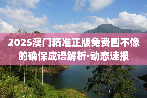 2025澳门精准正版免费四不像的确保成语解析·动态速报
