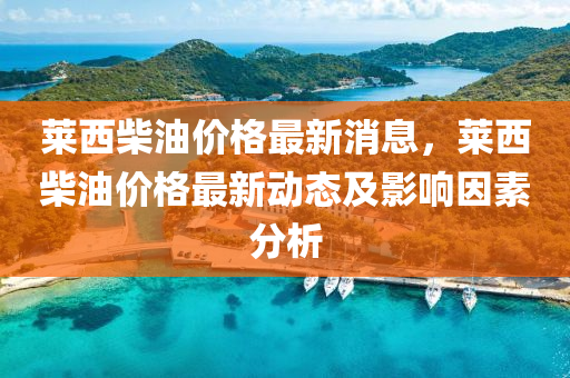 莱西柴油价格最新消息，莱西柴油价格最新动态及影响因素分析