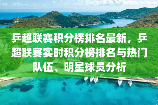 乒超联赛积分榜排名最新，乒超联赛实时积分榜排名与热门队伍、明星球员分析