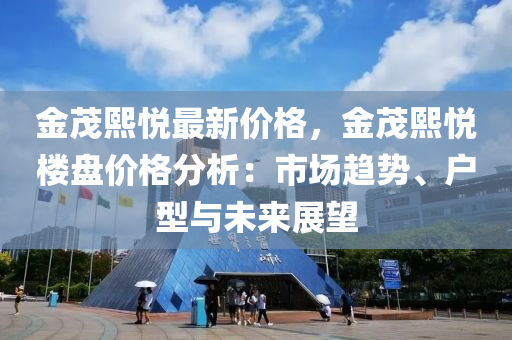 金茂熙悦最新价格，金茂熙悦楼盘价格分析：市场趋势、户型与未来展望