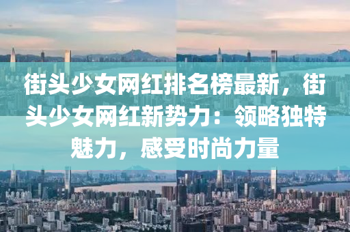 街头少女网红排名榜最新，街头少女网红新势力：领略独特魅力，感受时尚力量