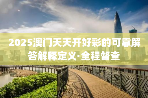 2025澳门天天开好彩的可靠解答解释定义·全程督查
