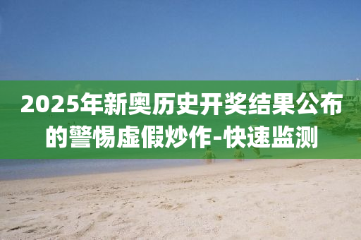 2025年新奥历史开奖结果公布的警惕虚假炒作-快速监测