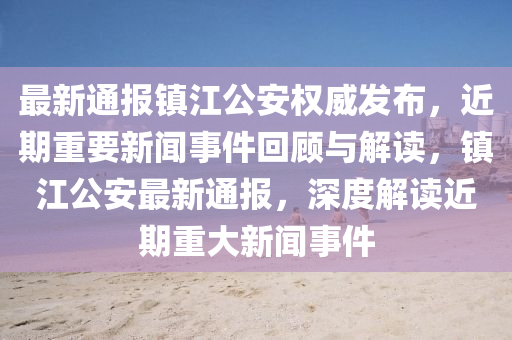 最新通报镇江公安权威发布，近期重要新闻事件回顾与解读，镇江公安最新通报，深度解读近期重大新闻事件