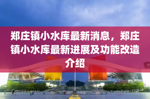 郑庄镇小水库最新消息，郑庄镇小水库最新进展及功能改造介绍