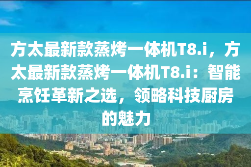 方太最新款蒸烤一体机T8.i，方太最新款蒸烤一体机T8.i：智能烹饪革新之选，领略科技厨房的魅力