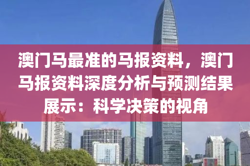 澳门马最准的马报资料，澳门马报资料深度分析与预测结果展示：科学决策的视角