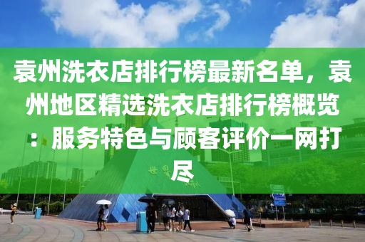 袁州洗衣店排行榜最新名单，袁州地区精选洗衣店排行榜概览：服务特色与顾客评价一网打尽