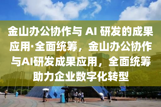 金山办公协作与 AI 研发的成果应用·全面统筹，金山办公协作与AI研发成果应用，全面统筹助力企业数字化转型