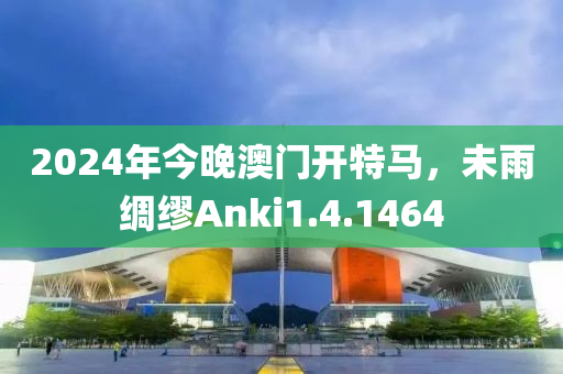 2024年今晚澳门开特马，未雨绸缪Anki1.4.1464