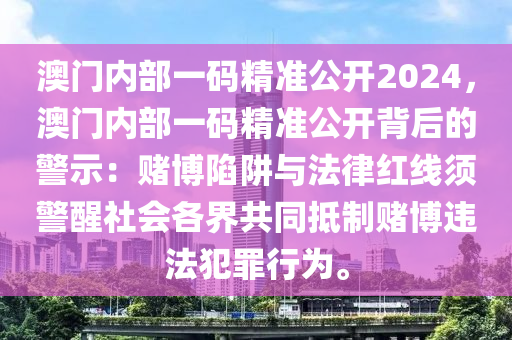 澳门内部一码精准公开2024，澳门内部一码精准公开背后的警示：赌博陷阱与法律红线须警醒社会各界共同抵制赌博违法犯罪行为。