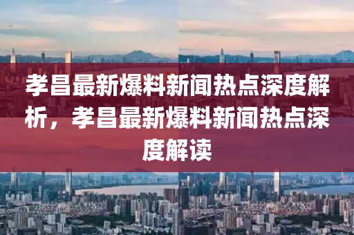孝昌最新爆料新闻热点深度解析，孝昌最新爆料新闻热点深度解读