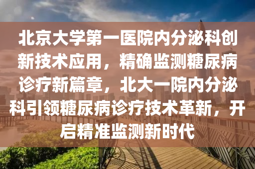 北京大学第一医院内分泌科创新技术应用，精确监测糖尿病诊疗新篇章，北大一院内分泌科引领糖尿病诊疗技术革新，开启精准监测新时代