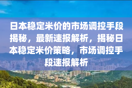 日本稳定米价的市场调控手段揭秘，最新速报解析，揭秘日本稳定米价策略，市场调控手段速报解析