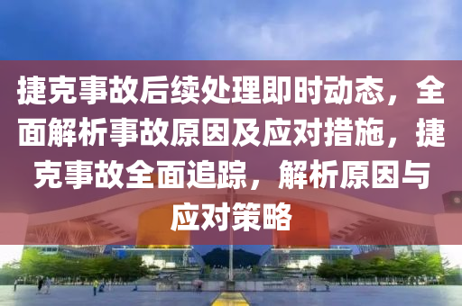 捷克事故后续处理即时动态，全面解析事故原因及应对措施，捷克事故全面追踪，解析原因与应对策略
