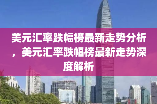 美元汇率跌幅榜最新走势分析，美元汇率跌幅榜最新走势深度解析