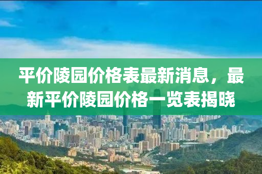 平价陵园价格表最新消息，最新平价陵园价格一览表揭晓