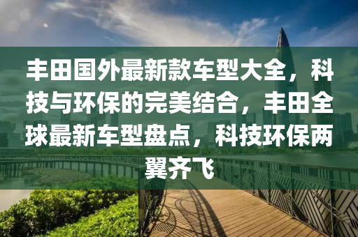 丰田国外最新款车型大全，科技与环保的完美结合，丰田全球最新车型盘点，科技环保两翼齐飞