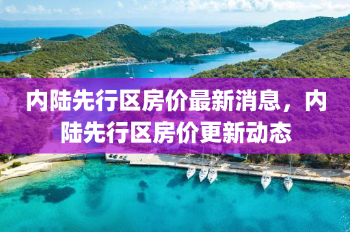 内陆先行区房价最新消息，内陆先行区房价更新动态