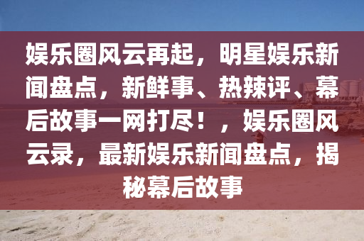娱乐圈风云再起，明星娱乐新闻盘点，新鲜事、热辣评、幕后故事一网打尽！，娱乐圈风云录，最新娱乐新闻盘点，揭秘幕后故事