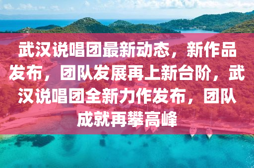 武汉说唱团最新动态，新作品发布，团队发展再上新台阶，武汉说唱团全新力作发布，团队成就再攀高峰