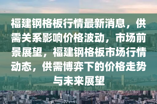 福建钢格板行情最新消息，供需关系影响价格波动，市场前景展望，福建钢格板市场行情动态，供需博弈下的价格走势与未来展望