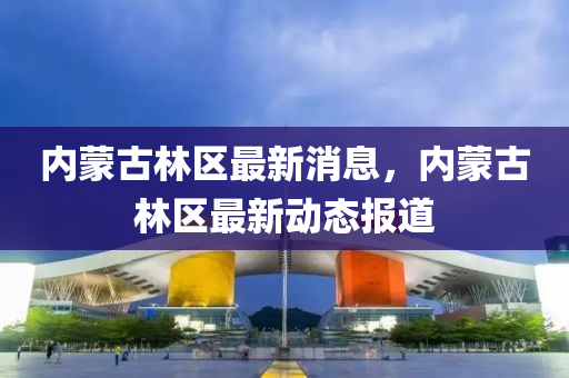 内蒙古林区最新消息，内蒙古林区最新动态报道
