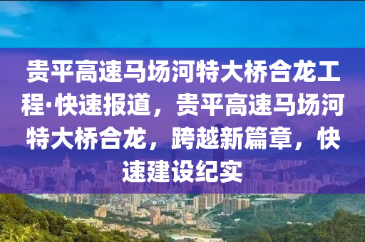 贵平高速马场河特大桥合龙工程·快速报道，贵平高速马场河特大桥合龙，跨越新篇章，快速建设纪实