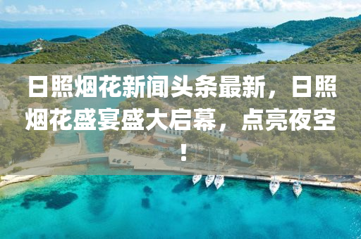 日照烟花新闻头条最新，日照烟花盛宴盛大启幕，点亮夜空！