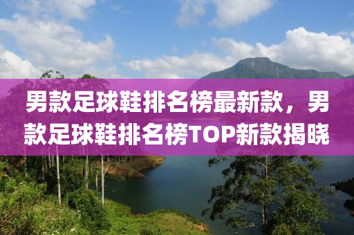 男款足球鞋排名榜最新款，男款足球鞋排名榜TOP新款揭晓