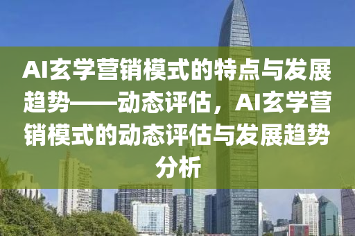AI玄学营销模式的特点与发展趋势——动态评估，AI玄学营销模式的动态评估与发展趋势分析