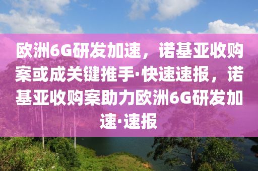 欧洲6G研发加速，诺基亚收购案或成关键推手·快速速报，诺基亚收购案助力欧洲6G研发加速·速报