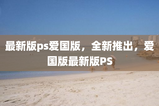 最新版ps爱国版，全新推出，爱国版最新版PS