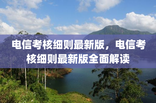 电信考核细则最新版，电信考核细则最新版全面解读