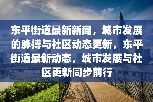 东平街道最新新闻，城市发展的脉搏与社区动态更新，东平街道最新动态，城市发展与社区更新同步前行