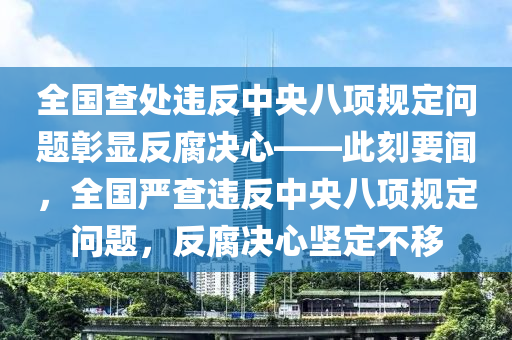 全国查处违反中央八项规定问题彰显反腐决心——此刻要闻，全国严查违反中央八项规定问题，反腐决心坚定不移