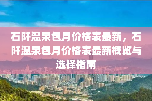 石阡温泉包月价格表最新，石阡温泉包月价格表最新概览与选择指南
