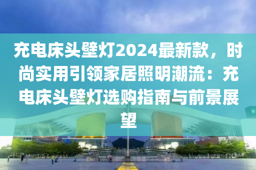 充电床头壁灯2024最新款，时尚实用引领家居照明潮流：充电床头壁灯选购指南与前景展望