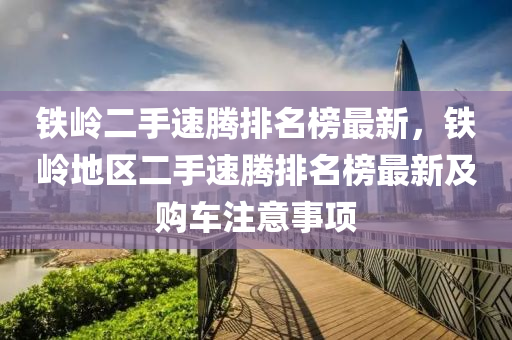 铁岭二手速腾排名榜最新，铁岭地区二手速腾排名榜最新及购车注意事项