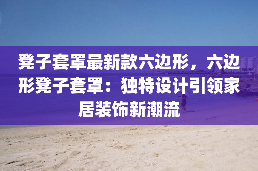 凳子套罩最新款六边形，六边形凳子套罩：独特设计引领家居装饰新潮流