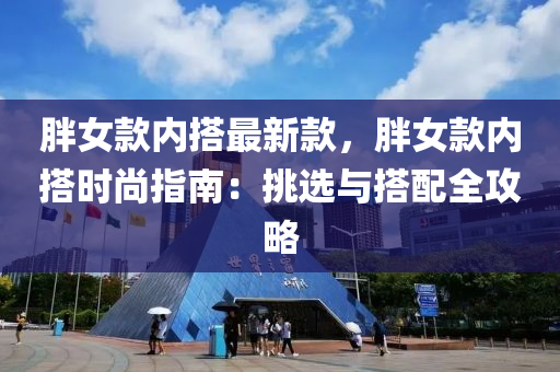 胖女款内搭最新款，胖女款内搭时尚指南：挑选与搭配全攻略