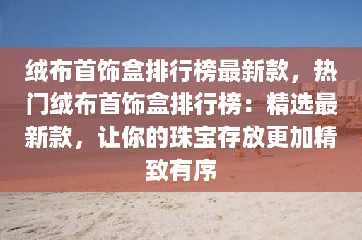 绒布首饰盒排行榜最新款，热门绒布首饰盒排行榜：精选最新款，让你的珠宝存放更加精致有序