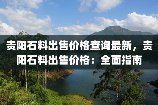 贵阳石料出售价格查询最新，贵阳石料出售价格：全面指南