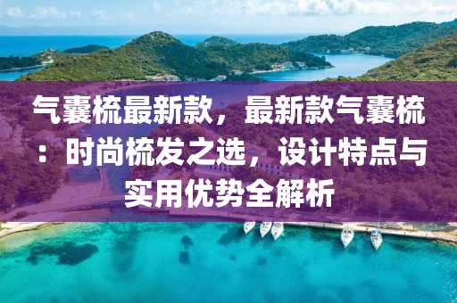 气囊梳最新款，最新款气囊梳：时尚梳发之选，设计特点与实用优势全解析
