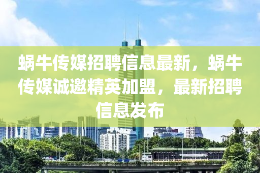 蜗牛传媒招聘信息最新，蜗牛传媒诚邀精英加盟，最新招聘信息发布