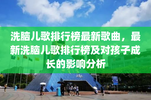 洗脑儿歌排行榜最新歌曲，最新洗脑儿歌排行榜及对孩子成长的影响分析