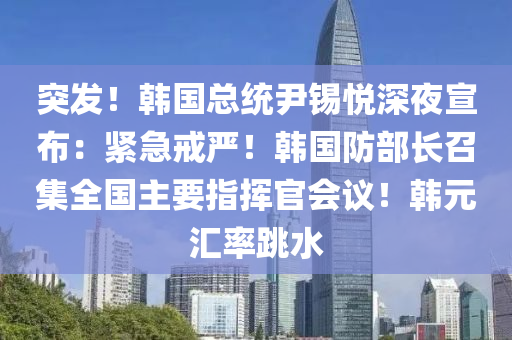 突发！韩国总统尹锡悦深夜宣布：紧急戒严！韩国防部长召集全国主要指挥官会议！韩元汇率跳水