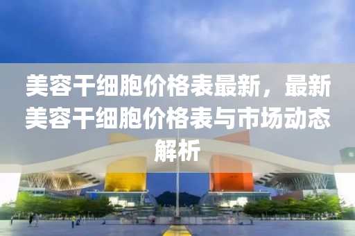 美容干细胞价格表最新，最新美容干细胞价格表与市场动态解析